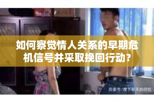 如何察觉情人关系的早期危机信号并采取挽回行动？