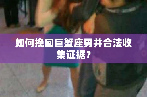 如何挽回巨蟹座男并合法收集证据？