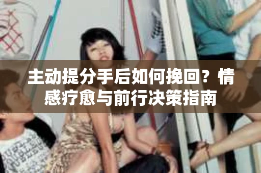 主动提分手后如何挽回？情感疗愈与前行决策指南