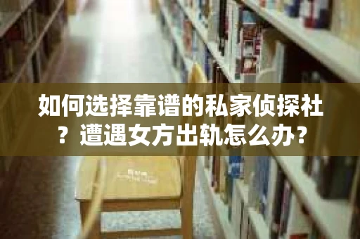 如何选择靠谱的私家侦探社？遭遇女方出轨怎么办？