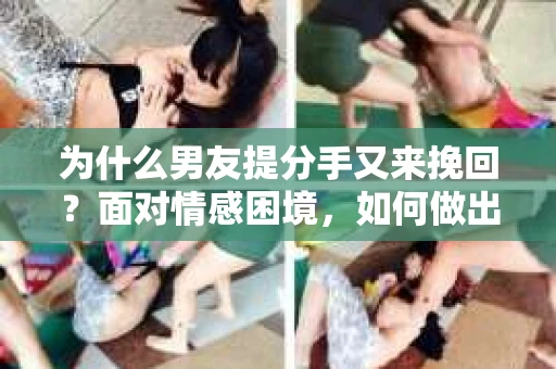 为什么男友提分手又来挽回？面对情感困境，如何做出明智的选择？