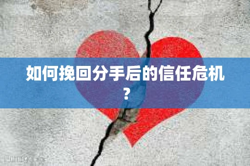 如何挽回分手后的信任危机？