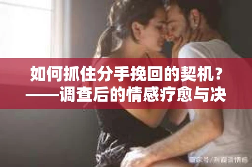 如何抓住分手挽回的契机？——调查后的情感疗愈与决策指南