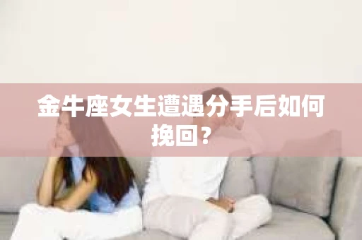 金牛座女生遭遇分手后如何挽回？