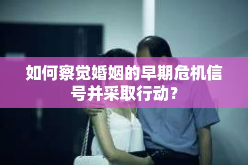 如何察觉婚姻的早期危机信号并采取行动？