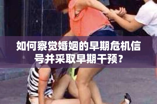 如何察觉婚姻的早期危机信号并采取早期干预？