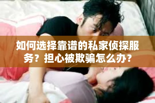 如何选择靠谱的私家侦探服务？担心被欺骗怎么办？