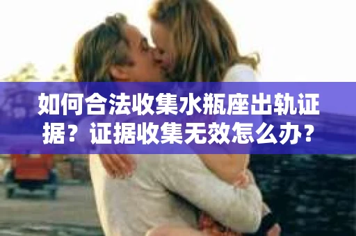 如何合法收集水瓶座出轨证据？证据收集无效怎么办？