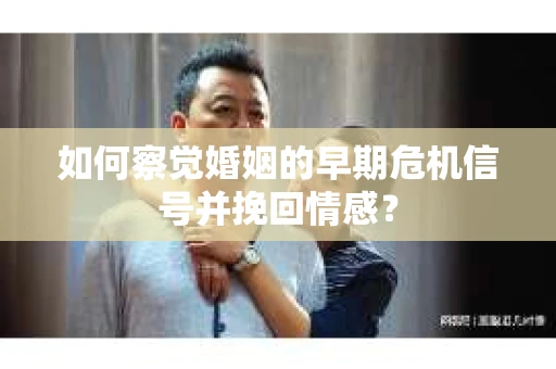 如何察觉婚姻的早期危机信号并挽回情感？