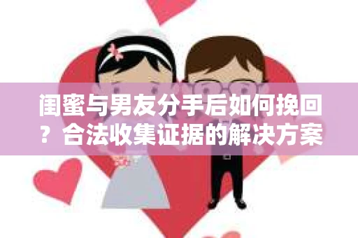 闺蜜与男友分手后如何挽回？合法收集证据的解决方案