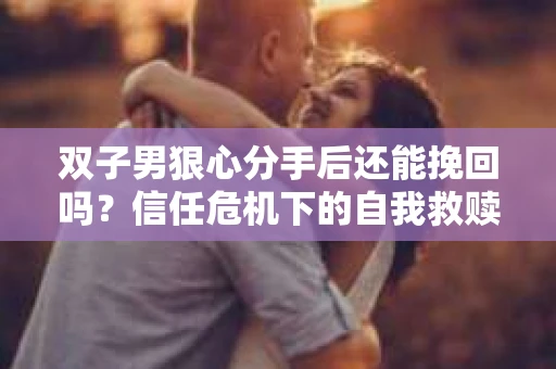双子男狠心分手后还能挽回吗？信任危机下的自我救赎与关系修复