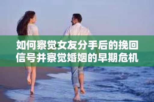 如何察觉女友分手后的挽回信号并察觉婚姻的早期危机？