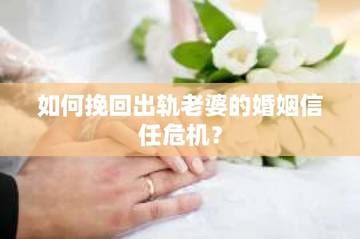 如何挽回出轨老婆的婚姻信任危机？