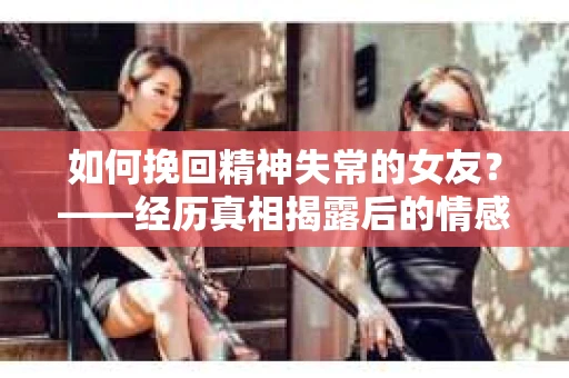 如何挽回精神失常的女友？——经历真相揭露后的情感疗愈与人生决策