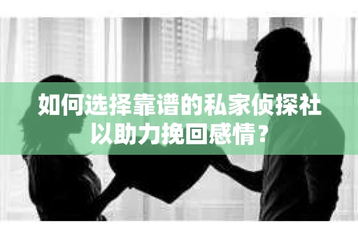 如何选择靠谱的私家侦探社以助力挽回感情？