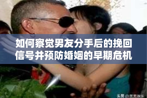如何察觉男友分手后的挽回信号并预防婚姻的早期危机？