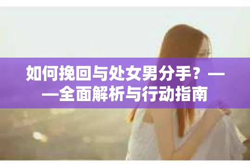 如何挽回与处女男分手？——全面解析与行动指南