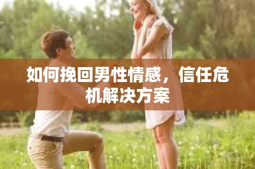 如何挽回男性情感，信任危机解决方案