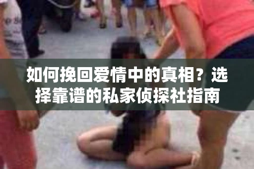 如何挽回爱情中的真相？选择靠谱的私家侦探社指南