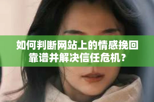 如何判断网站上的情感挽回靠谱并解决信任危机？