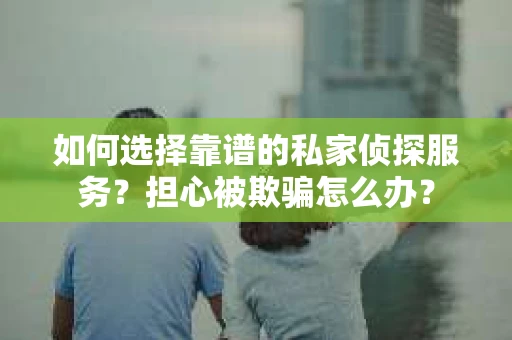 如何选择靠谱的私家侦探服务？担心被欺骗怎么办？
