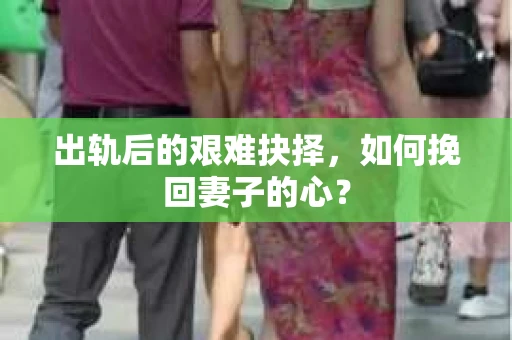 出轨后的艰难抉择，如何挽回妻子的心？