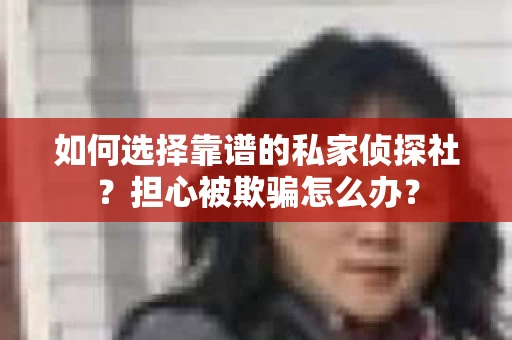 如何选择靠谱的私家侦探社？担心被欺骗怎么办？