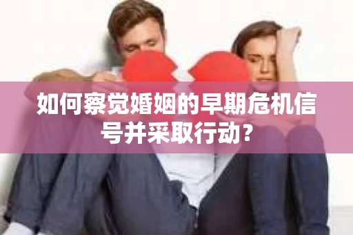 如何察觉婚姻的早期危机信号并采取行动？