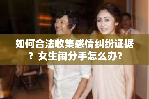 如何合法收集感情纠纷证据？女生闹分手怎么办？