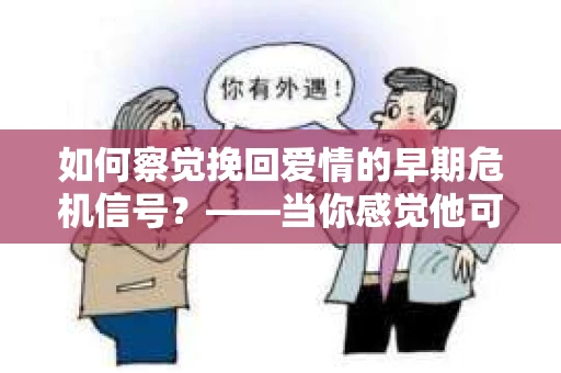 如何察觉挽回爱情的早期危机信号？——当你感觉他可能已经心生疏离