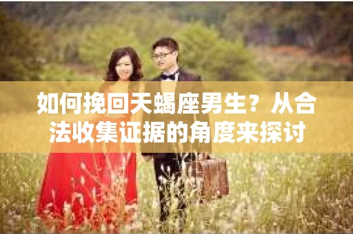 如何挽回天蝎座男生？从合法收集证据的角度来探讨