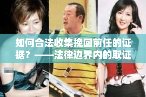 如何合法收集挽回前任的证据？——法律边界内的取证策略