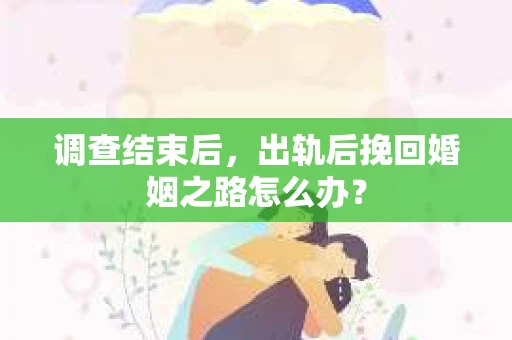 调查结束后，出轨后挽回婚姻之路怎么办？