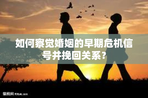 如何察觉婚姻的早期危机信号并挽回关系？