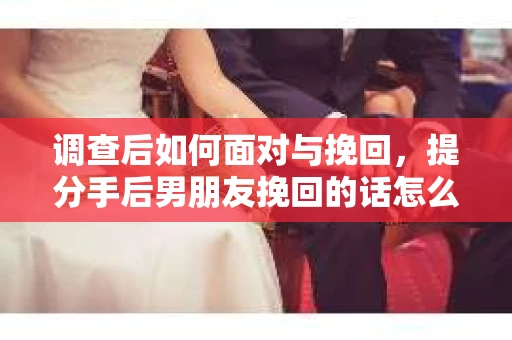 调查后如何面对与挽回，提分手后男朋友挽回的话怎么说？