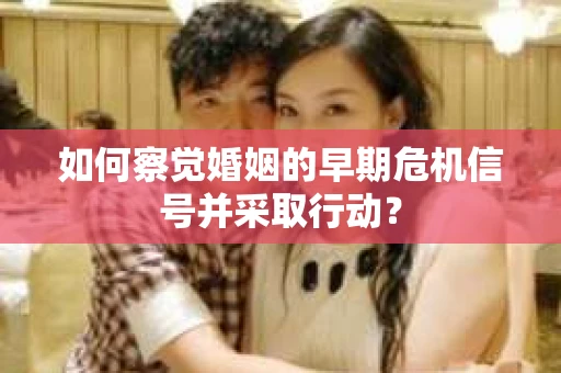如何察觉婚姻的早期危机信号并采取行动？