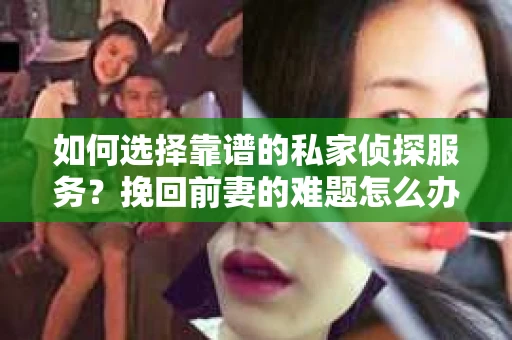 如何选择靠谱的私家侦探服务？挽回前妻的难题怎么办？