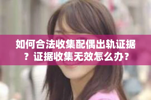 如何合法收集配偶出轨证据？证据收集无效怎么办？