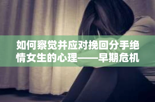 如何察觉并应对挽回分手绝情女生的心理——早期危机信号的识别与干预？
