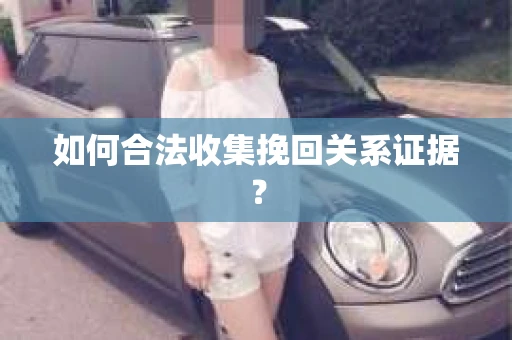 如何合法收集挽回关系证据？