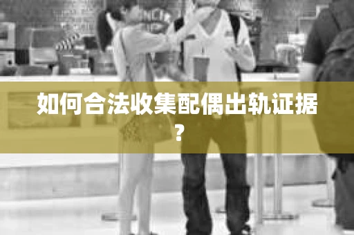 如何合法收集配偶出轨证据？