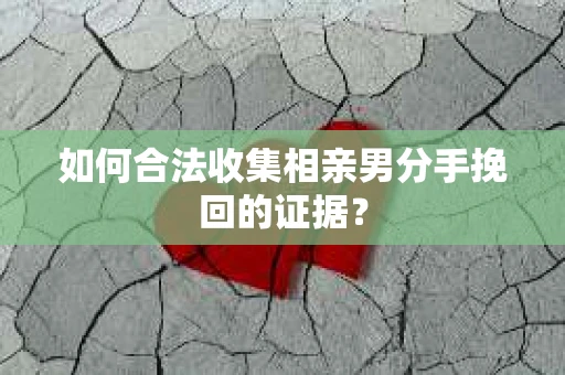 如何合法收集相亲男分手挽回的证据？