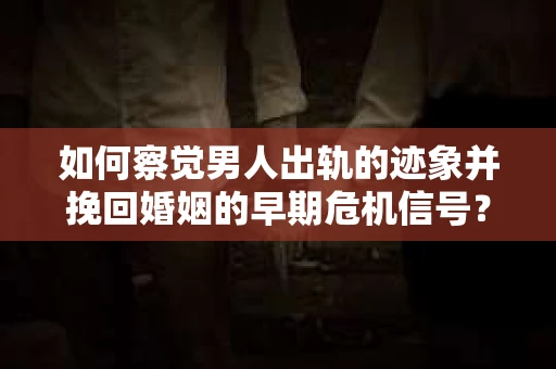 如何察觉男人出轨的迹象并挽回婚姻的早期危机信号？