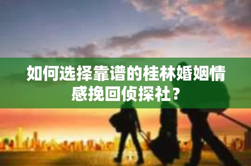 如何选择靠谱的桂林婚姻情感挽回侦探社？