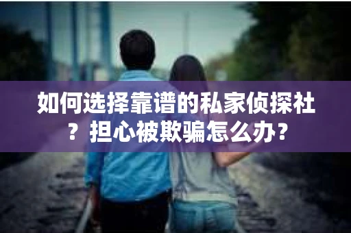 如何选择靠谱的私家侦探社？担心被欺骗怎么办？