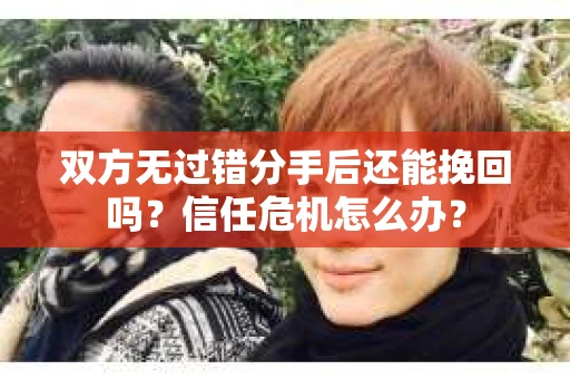 双方无过错分手后还能挽回吗？信任危机怎么办？