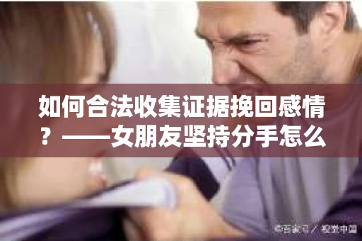 如何合法收集证据挽回感情？——女朋友坚持分手怎么办？