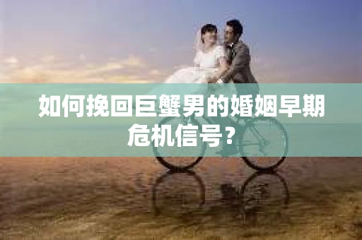 如何挽回巨蟹男的婚姻早期危机信号？