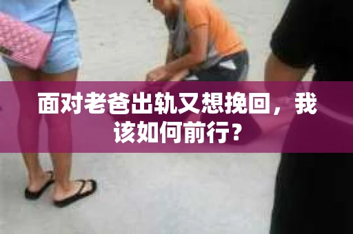 面对老爸出轨又想挽回，我该如何前行？