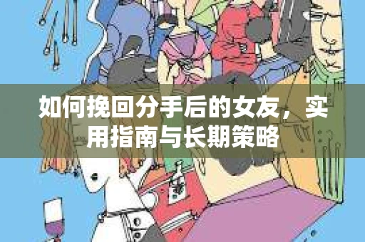 如何挽回分手后的女友，实用指南与长期策略